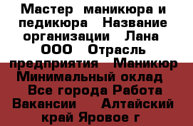 Мастер  маникюра и педикюра › Название организации ­ Лана, ООО › Отрасль предприятия ­ Маникюр › Минимальный оклад ­ 1 - Все города Работа » Вакансии   . Алтайский край,Яровое г.